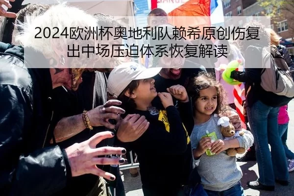 2024欧洲杯奥地利队赖希原创伤复出中场压迫体系恢复解读