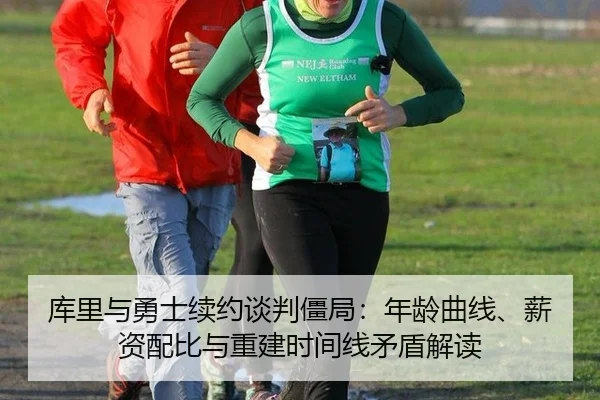 库里与勇士续约谈判僵局：年龄曲线、薪资配比与重建时间线矛盾解读